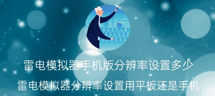 雷电模拟器手机版分辨率设置多少 雷电模拟器分辨率设置用平板还是手机？